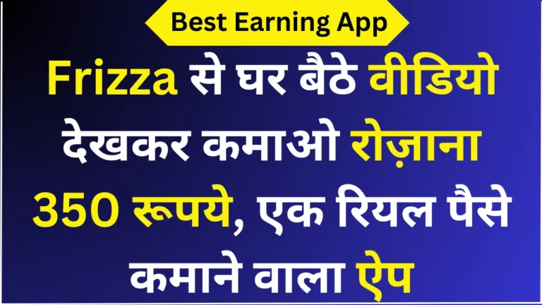 Frizza से घर बैठे वीडियो देखकर कमाओ रोज़ाना 350 रूपये, एक रियल पैसे कमाने वाला ऐप